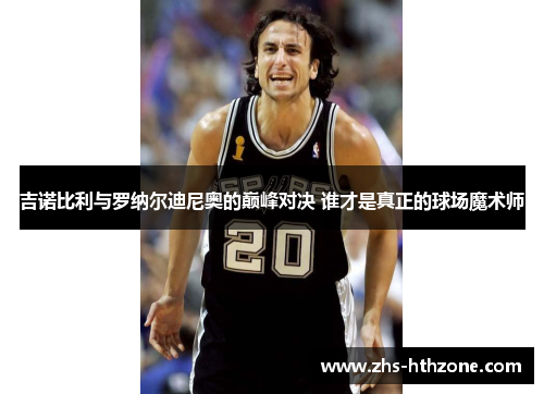 吉诺比利与罗纳尔迪尼奥的巅峰对决 谁才是真正的球场魔术师