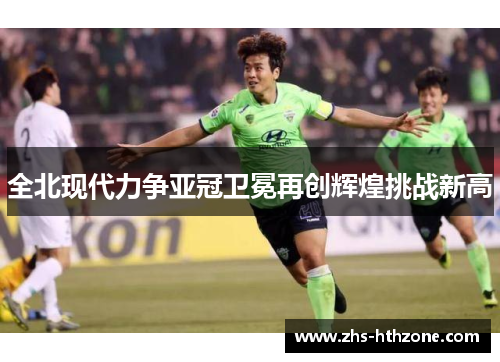 全北现代力争亚冠卫冕再创辉煌挑战新高