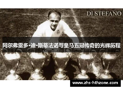 阿尔弗雷多·迪·斯蒂法诺与皇马五冠传奇的光辉历程
