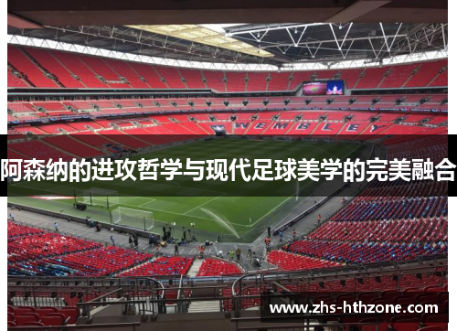 阿森纳的进攻哲学与现代足球美学的完美融合