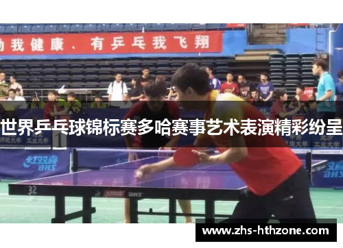世界乒乓球锦标赛多哈赛事艺术表演精彩纷呈