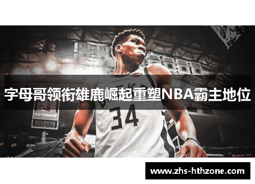 字母哥领衔雄鹿崛起重塑NBA霸主地位