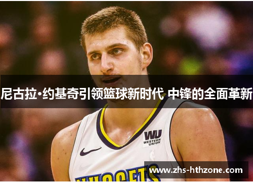 尼古拉·约基奇引领篮球新时代 中锋的全面革新