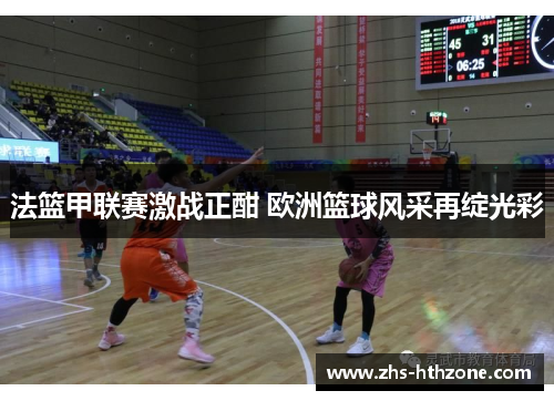 法篮甲联赛激战正酣 欧洲篮球风采再绽光彩