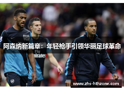 阿森纳新篇章：年轻枪手引领华丽足球革命