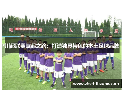 川超联赛崛起之路：打造独具特色的本土足球品牌