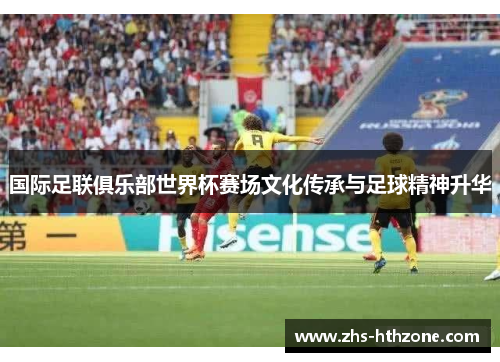 国际足联俱乐部世界杯赛场文化传承与足球精神升华