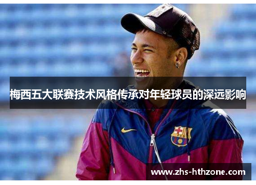梅西五大联赛技术风格传承对年轻球员的深远影响