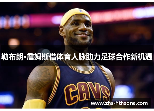 勒布朗·詹姆斯借体育人脉助力足球合作新机遇