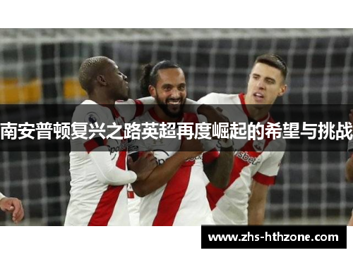 南安普顿复兴之路英超再度崛起的希望与挑战