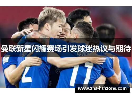 曼联新星闪耀赛场引发球迷热议与期待