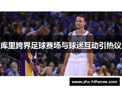 库里跨界足球赛场与球迷互动引热议