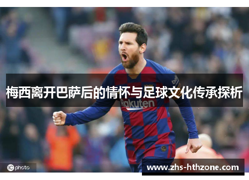 梅西离开巴萨后的情怀与足球文化传承探析