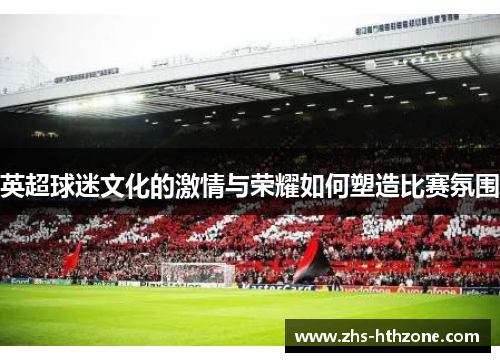英超球迷文化的激情与荣耀如何塑造比赛氛围