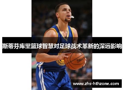 斯蒂芬库里篮球智慧对足球战术革新的深远影响