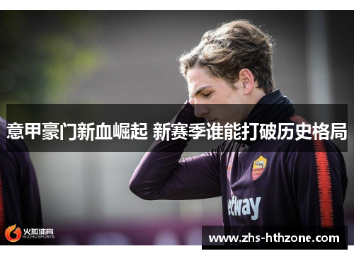 意甲豪门新血崛起 新赛季谁能打破历史格局